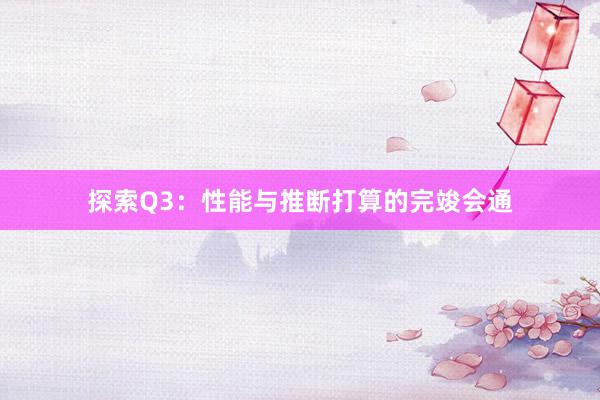 探索Q3：性能与推断打算的完竣会通