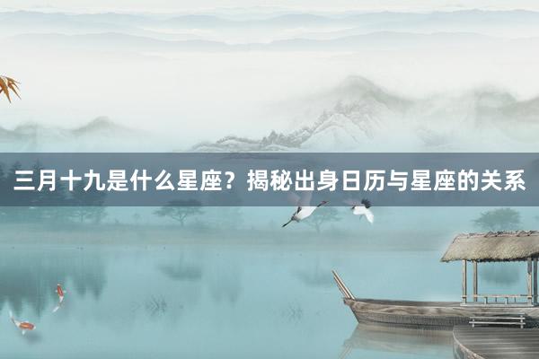 三月十九是什么星座？揭秘出身日历与星座的关系